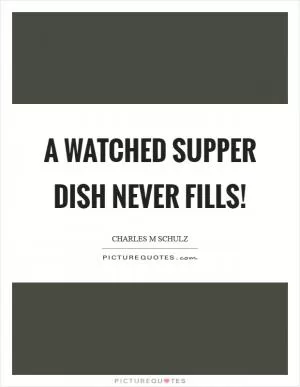 A watched supper dish never fills! Picture Quote #1