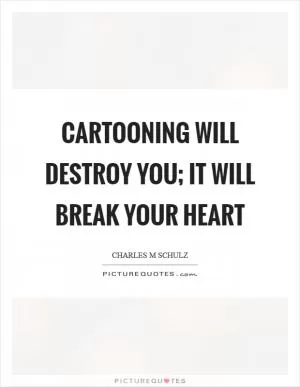 Cartooning will destroy you; it will break your heart Picture Quote #1