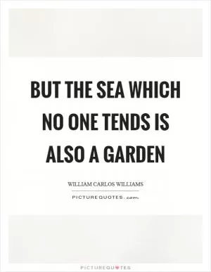 But the sea which no one tends is also a garden Picture Quote #1
