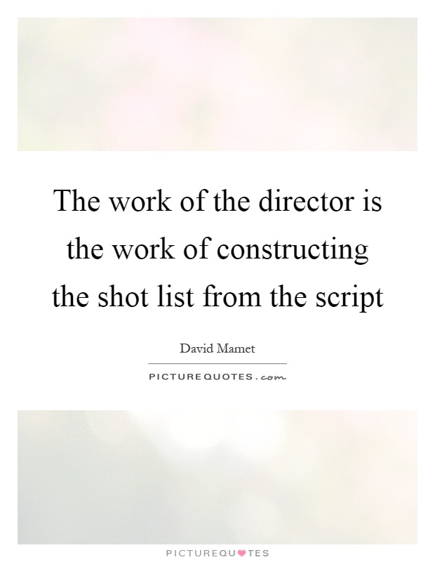 The work of the director is the work of constructing the shot list from the script Picture Quote #1