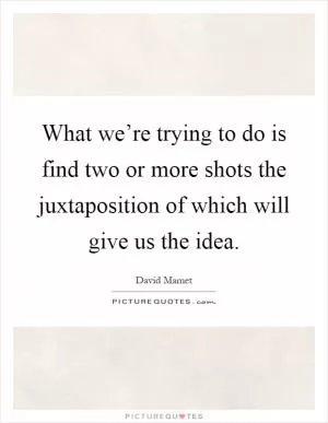 What we’re trying to do is find two or more shots the juxtaposition of which will give us the idea Picture Quote #1