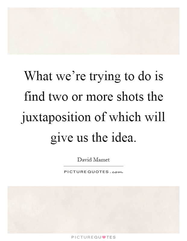 What we're trying to do is find two or more shots the juxtaposition of which will give us the idea Picture Quote #1