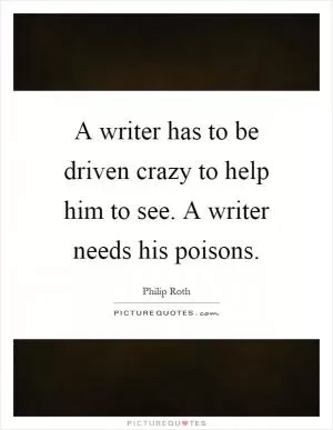 A writer has to be driven crazy to help him to see. A writer needs his poisons Picture Quote #1