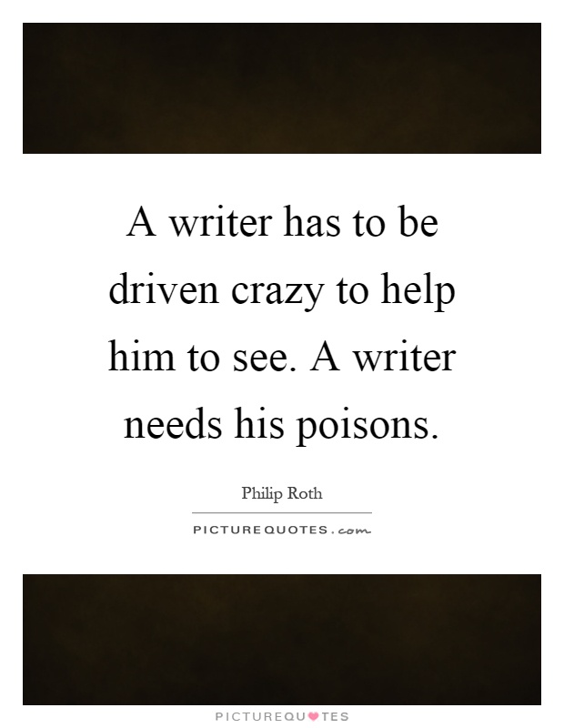 A writer has to be driven crazy to help him to see. A writer needs his poisons Picture Quote #1