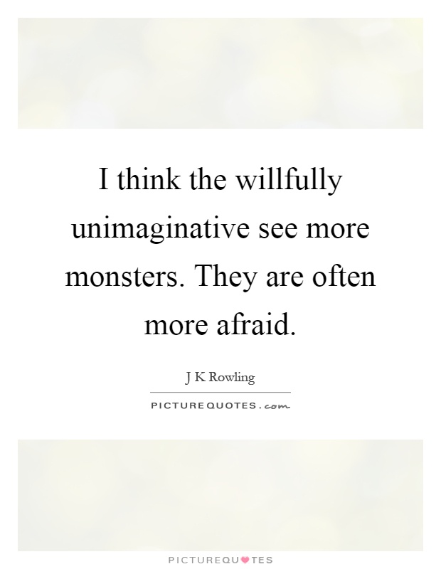 I think the willfully unimaginative see more monsters. They are often more afraid Picture Quote #1