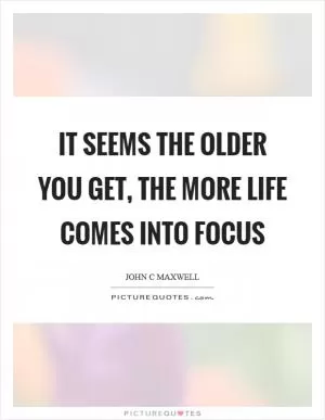 It seems the older you get, the more life comes into focus Picture Quote #1