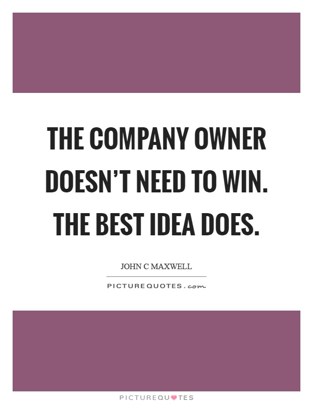 The company owner doesn't need to win. The best idea does Picture Quote #1