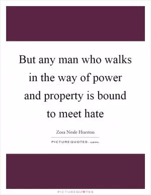 But any man who walks in the way of power and property is bound to meet hate Picture Quote #1