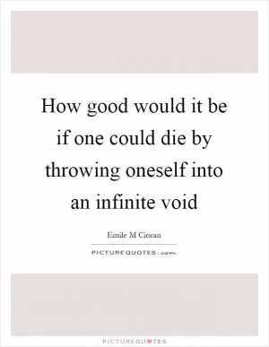 How good would it be if one could die by throwing oneself into an infinite void Picture Quote #1