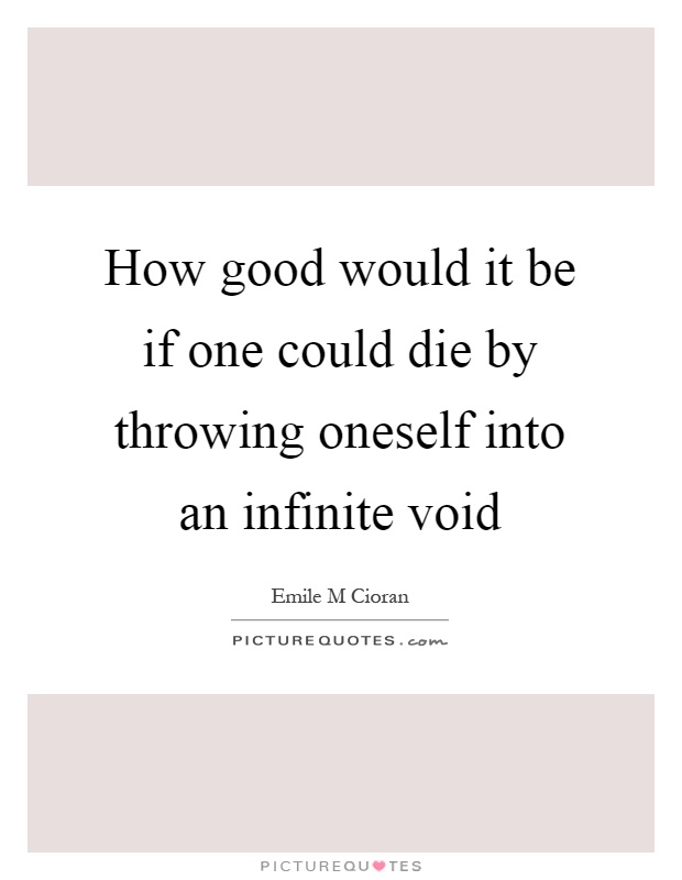 How good would it be if one could die by throwing oneself into an infinite void Picture Quote #1