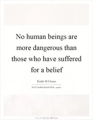 No human beings are more dangerous than those who have suffered for a belief Picture Quote #1
