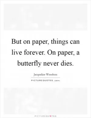 But on paper, things can live forever. On paper, a butterfly never dies Picture Quote #1