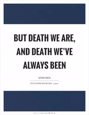 But death we are, and death we’ve always been Picture Quote #1