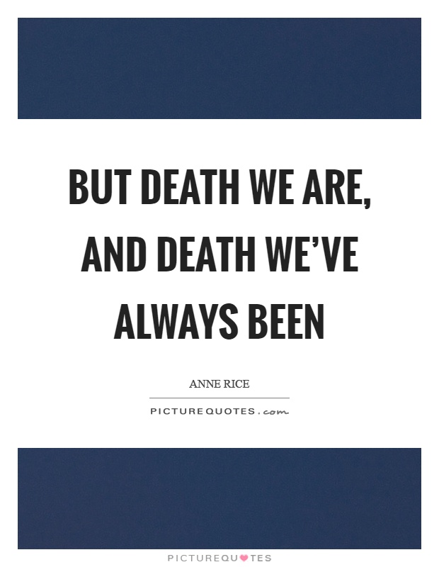 But death we are, and death we've always been Picture Quote #1