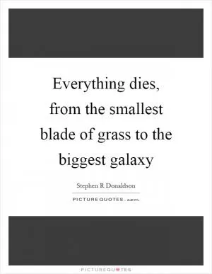 Everything dies, from the smallest blade of grass to the biggest galaxy Picture Quote #1