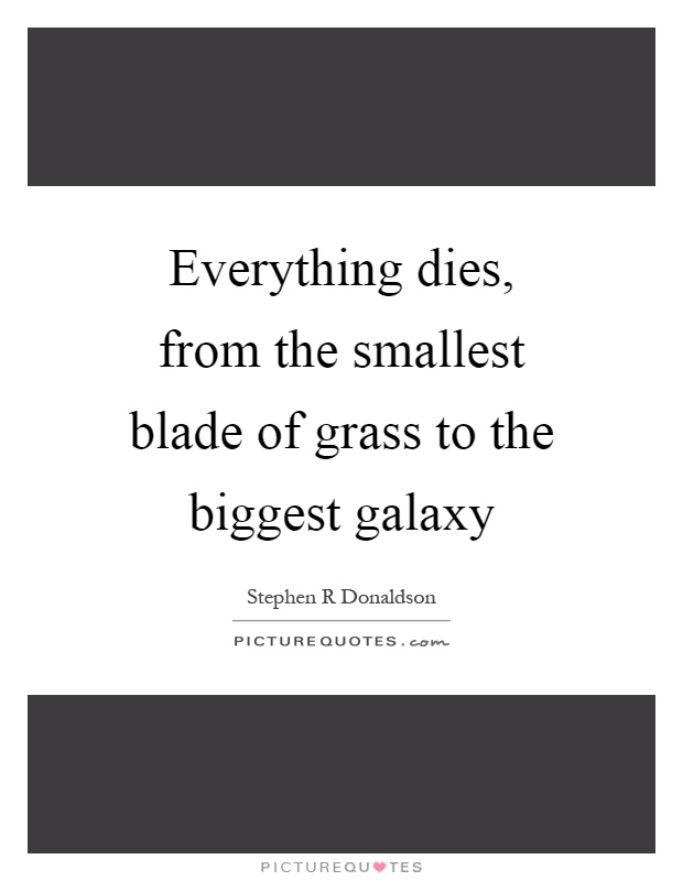 Everything dies, from the smallest blade of grass to the biggest galaxy Picture Quote #1