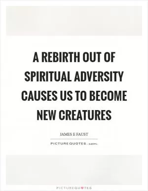 A rebirth out of spiritual adversity causes us to become new creatures Picture Quote #1