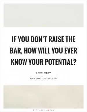 If you don’t raise the bar, how will you ever know your potential? Picture Quote #1
