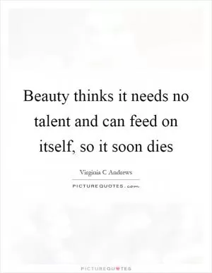 Beauty thinks it needs no talent and can feed on itself, so it soon dies Picture Quote #1