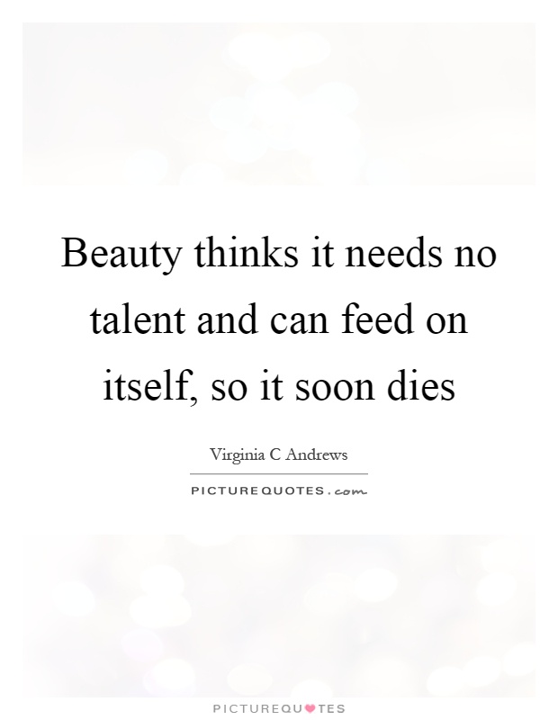 Beauty thinks it needs no talent and can feed on itself, so it soon dies Picture Quote #1