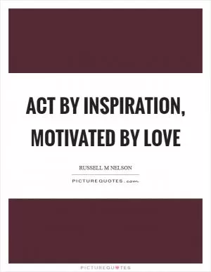Act by inspiration, motivated by love Picture Quote #1