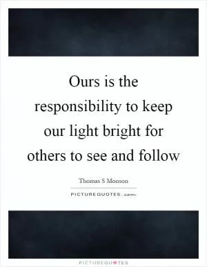 Ours is the responsibility to keep our light bright for others to see and follow Picture Quote #1