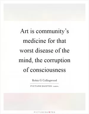 Art is community’s medicine for that worst disease of the mind, the corruption of consciousness Picture Quote #1