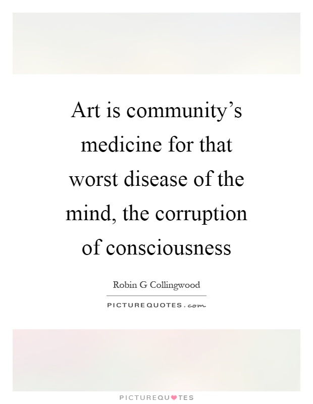 Art is community's medicine for that worst disease of the mind, the corruption of consciousness Picture Quote #1