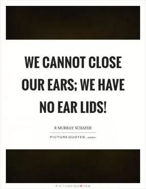 We cannot close our ears; we have no ear lids! Picture Quote #1