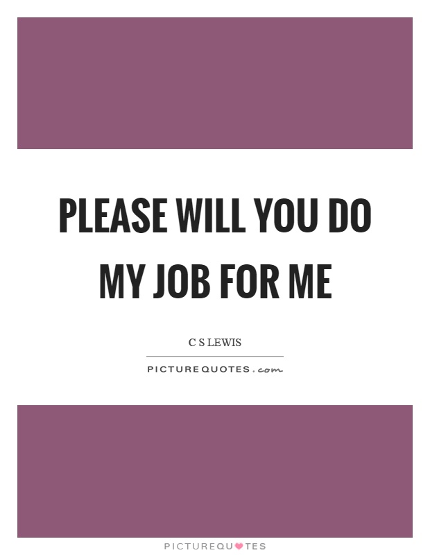 Please will you do my job for me Picture Quote #1