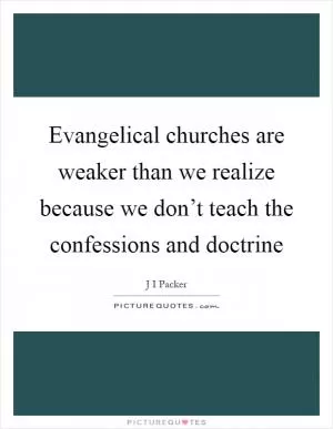Evangelical churches are weaker than we realize because we don’t teach the confessions and doctrine Picture Quote #1