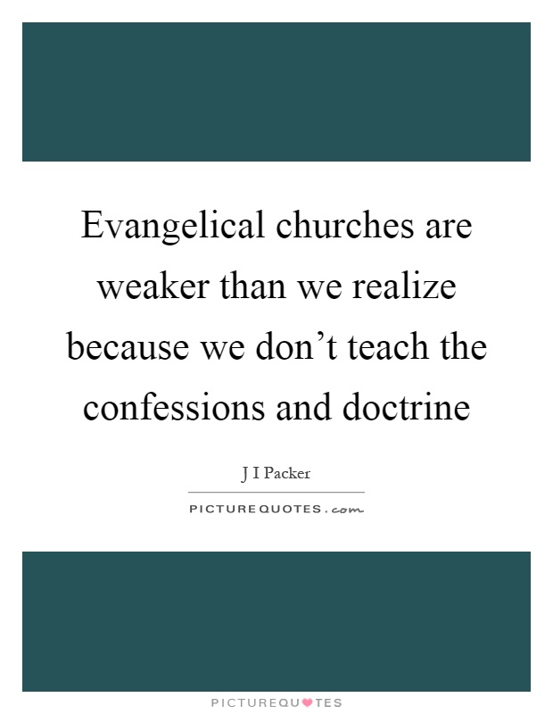 Evangelical churches are weaker than we realize because we don't teach the confessions and doctrine Picture Quote #1