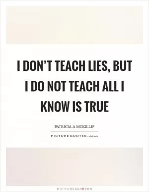 I don’t teach lies, but I do not teach all I know is true Picture Quote #1
