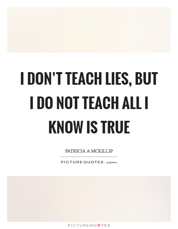 I don't teach lies, but I do not teach all I know is true Picture Quote #1