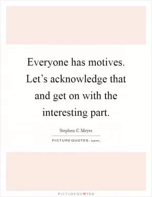 Everyone has motives. Let’s acknowledge that and get on with the interesting part Picture Quote #1
