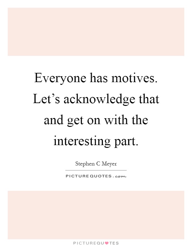 Everyone has motives. Let's acknowledge that and get on with the interesting part Picture Quote #1