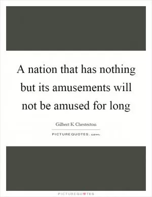 A nation that has nothing but its amusements will not be amused for long Picture Quote #1