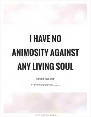 I have no animosity against any living soul Picture Quote #1