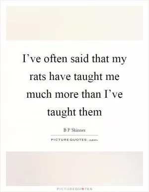 I’ve often said that my rats have taught me much more than I’ve taught them Picture Quote #1