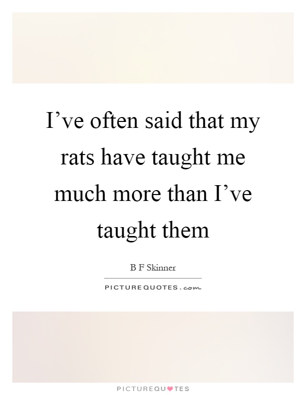I've often said that my rats have taught me much more than I've taught them Picture Quote #1