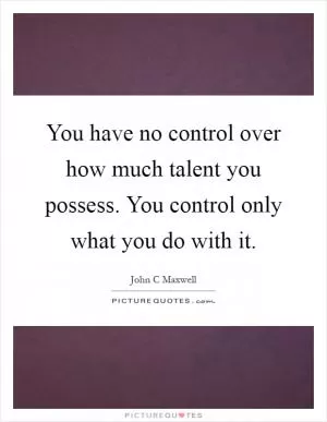 You have no control over how much talent you possess. You control only what you do with it Picture Quote #1