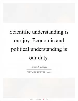Scientific understanding is our joy. Economic and political understanding is our duty Picture Quote #1