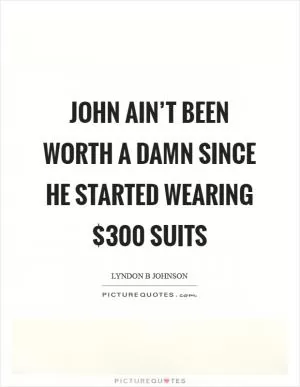 John ain’t been worth a damn since he started wearing $300 suits Picture Quote #1