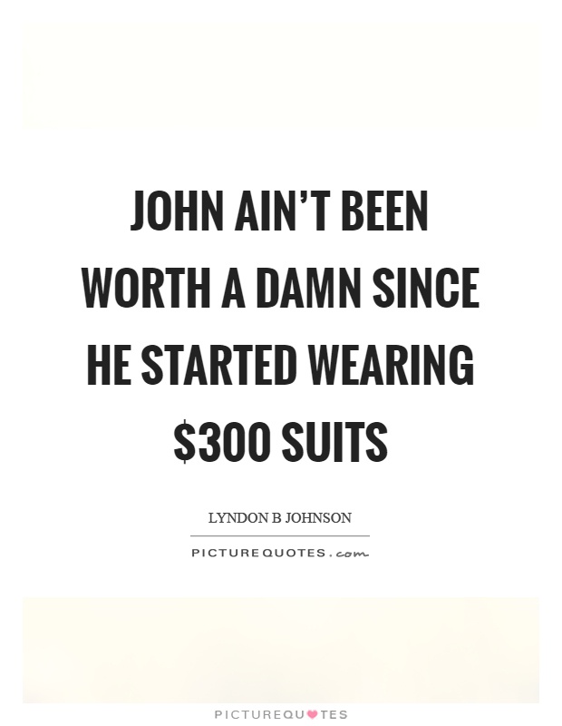 John ain't been worth a damn since he started wearing $300 suits Picture Quote #1