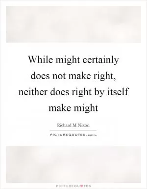 While might certainly does not make right, neither does right by itself make might Picture Quote #1