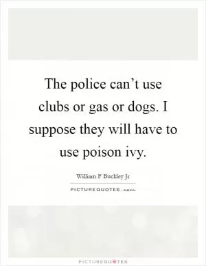 The police can’t use clubs or gas or dogs. I suppose they will have to use poison ivy Picture Quote #1