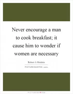 Never encourage a man to cook breakfast; it cause him to wonder if women are necessary Picture Quote #1