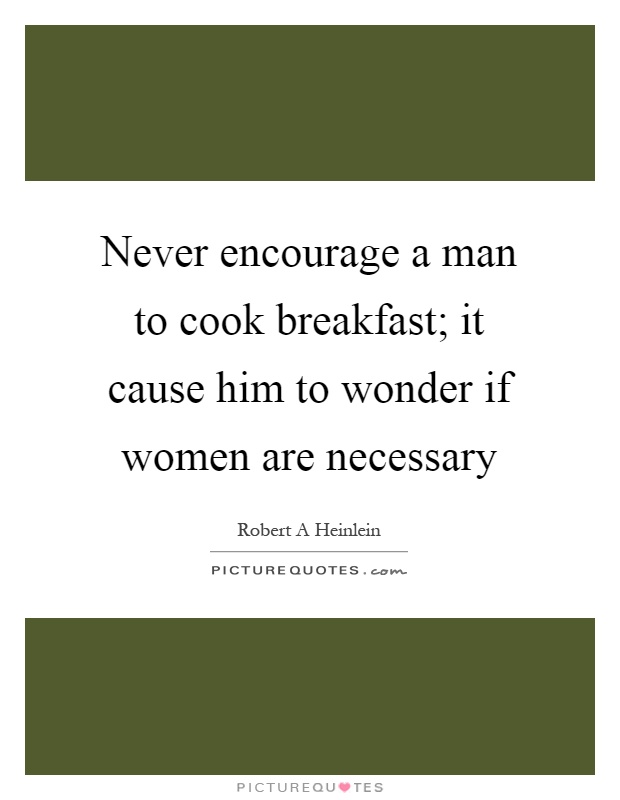 Never encourage a man to cook breakfast; it cause him to wonder if women are necessary Picture Quote #1