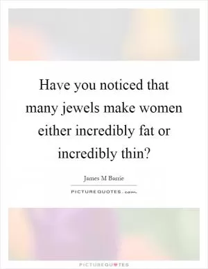Have you noticed that many jewels make women either incredibly fat or incredibly thin? Picture Quote #1