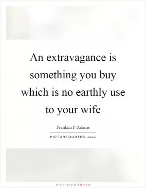An extravagance is something you buy which is no earthly use to your wife Picture Quote #1
